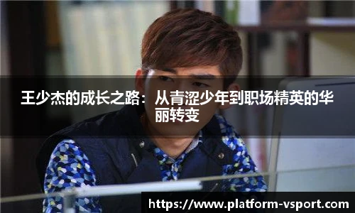 王少杰的成长之路：从青涩少年到职场精英的华丽转变