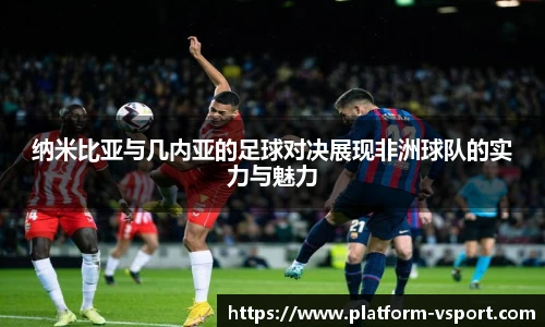 纳米比亚与几内亚的足球对决展现非洲球队的实力与魅力